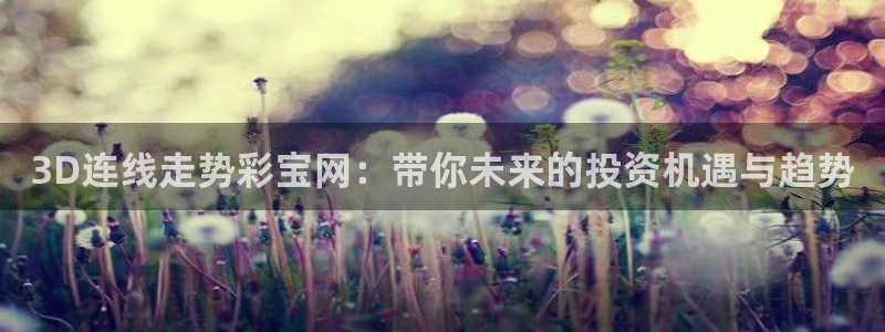 7790必发集团体育平台登录入口：3D连线走势彩宝网：带你未来的投资机遇与趋势